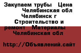 Закупаем трубы › Цена ­ 1 000 - Челябинская обл., Челябинск г. Строительство и ремонт » Материалы   . Челябинская обл.